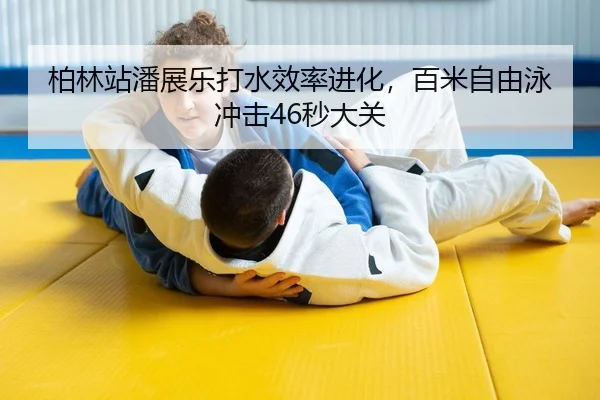 柏林站潘展乐打水效率进化，百米自由泳冲击46秒大关