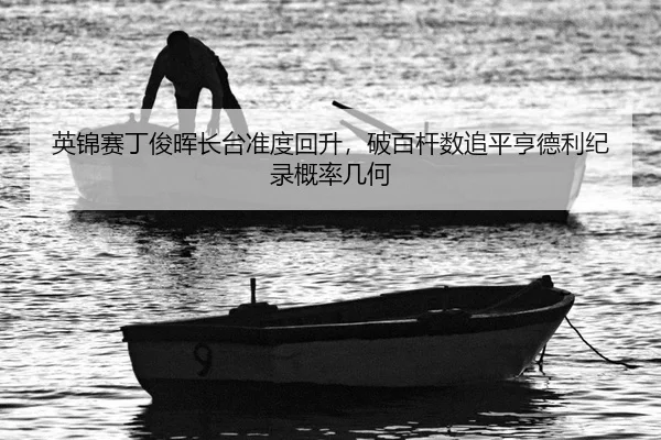 英锦赛丁俊晖长台准度回升，破百杆数追平亨德利纪录概率几何
